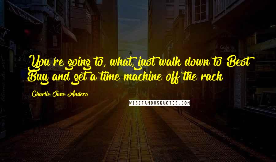 Charlie Jane Anders Quotes: You're going to, what, just walk down to Best Buy and get a time machine off the rack?