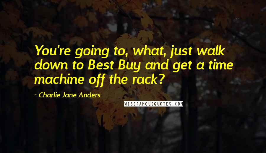 Charlie Jane Anders Quotes: You're going to, what, just walk down to Best Buy and get a time machine off the rack?