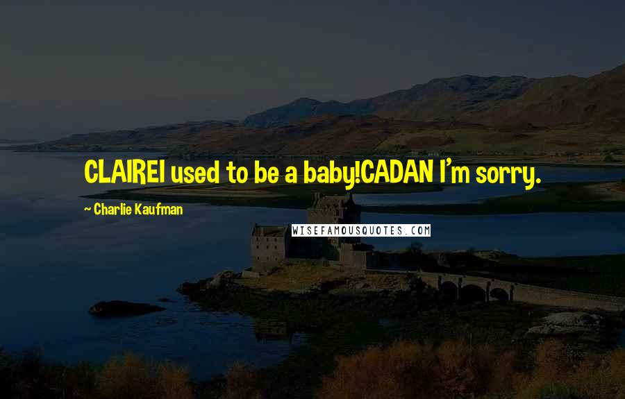 Charlie Kaufman Quotes: CLAIREI used to be a baby!CADAN I'm sorry.