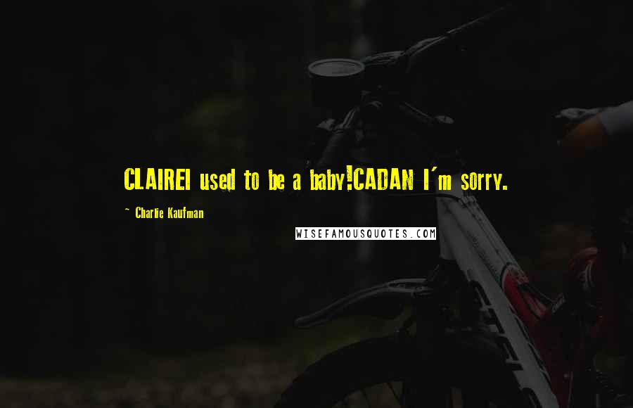 Charlie Kaufman Quotes: CLAIREI used to be a baby!CADAN I'm sorry.
