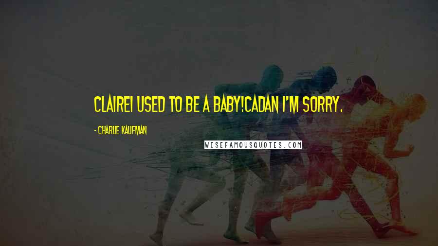 Charlie Kaufman Quotes: CLAIREI used to be a baby!CADAN I'm sorry.