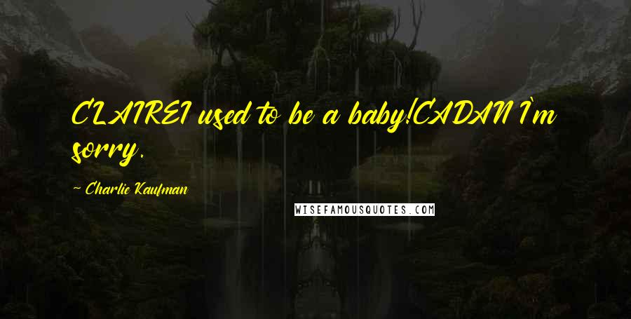 Charlie Kaufman Quotes: CLAIREI used to be a baby!CADAN I'm sorry.