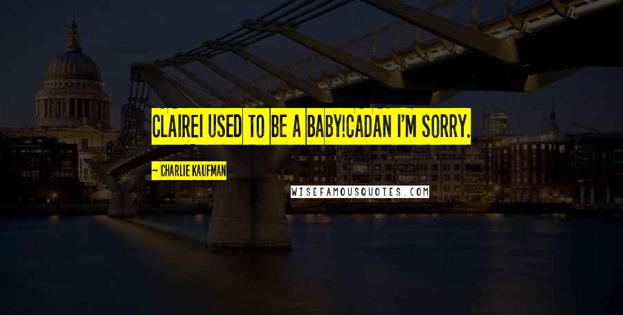 Charlie Kaufman Quotes: CLAIREI used to be a baby!CADAN I'm sorry.