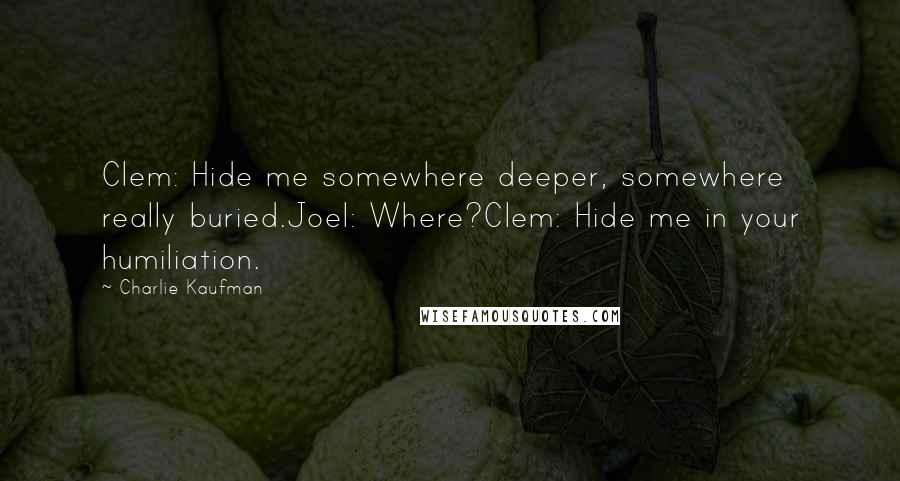 Charlie Kaufman Quotes: Clem: Hide me somewhere deeper, somewhere really buried.Joel: Where?Clem: Hide me in your humiliation.