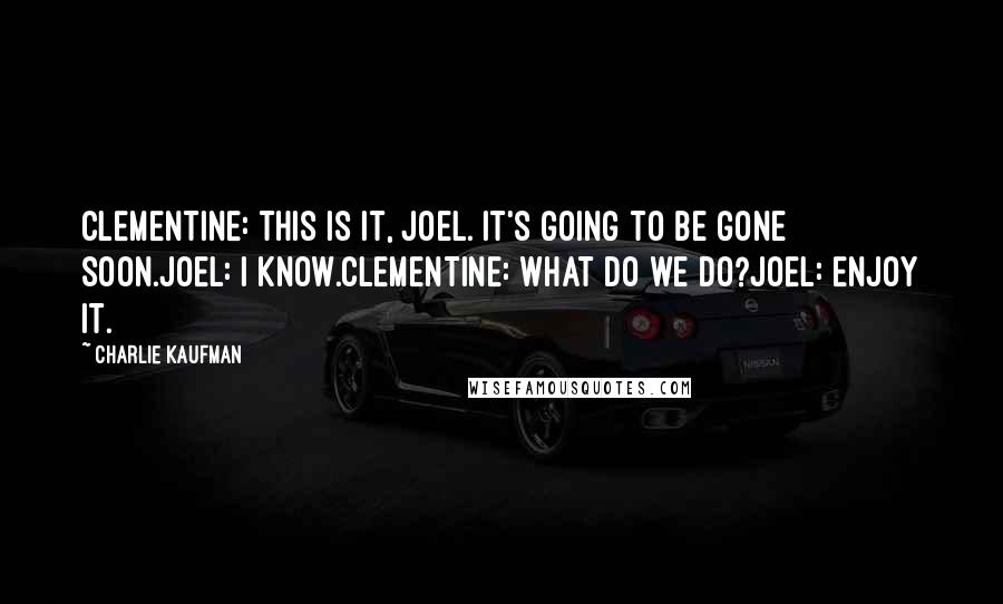 Charlie Kaufman Quotes: CLEMENTINE: This is it, Joel. It's going to be gone soon.JOEL: I know.CLEMENTINE: What do we do?JOEL: Enjoy it.