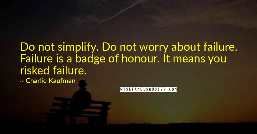 Charlie Kaufman Quotes: Do not simplify. Do not worry about failure. Failure is a badge of honour. It means you risked failure.