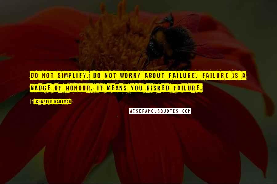 Charlie Kaufman Quotes: Do not simplify. Do not worry about failure. Failure is a badge of honour. It means you risked failure.
