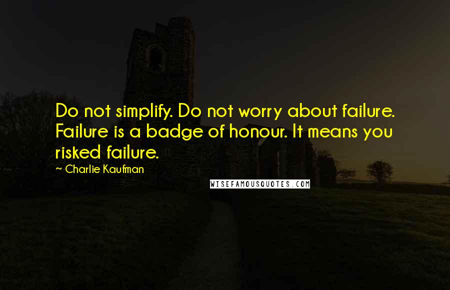 Charlie Kaufman Quotes: Do not simplify. Do not worry about failure. Failure is a badge of honour. It means you risked failure.