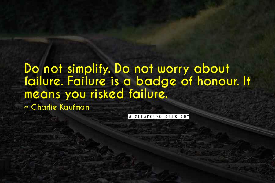 Charlie Kaufman Quotes: Do not simplify. Do not worry about failure. Failure is a badge of honour. It means you risked failure.