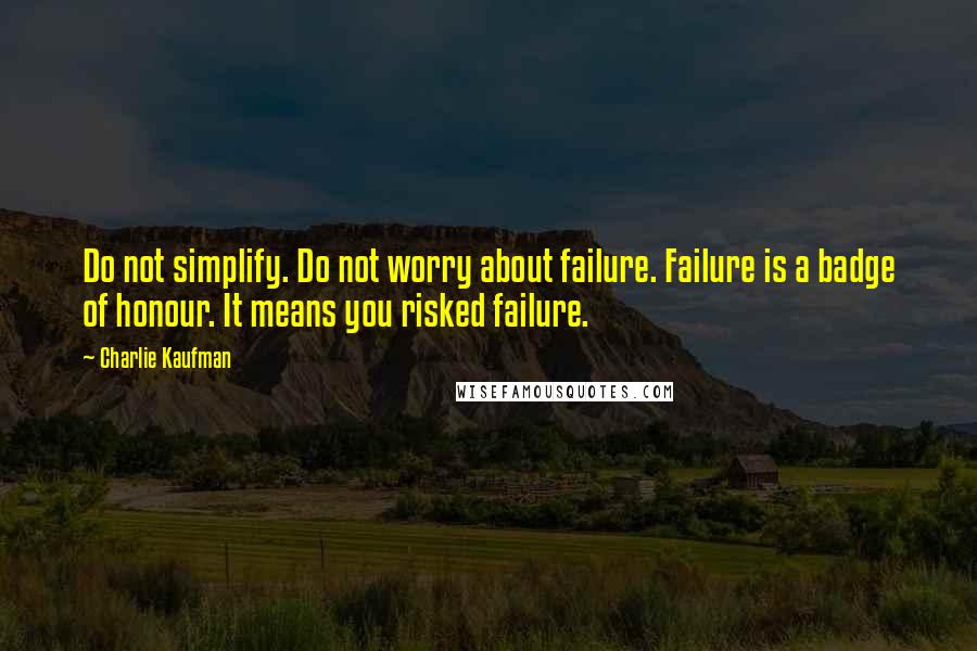 Charlie Kaufman Quotes: Do not simplify. Do not worry about failure. Failure is a badge of honour. It means you risked failure.