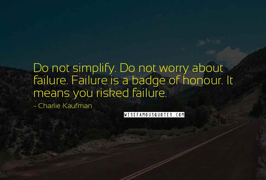 Charlie Kaufman Quotes: Do not simplify. Do not worry about failure. Failure is a badge of honour. It means you risked failure.