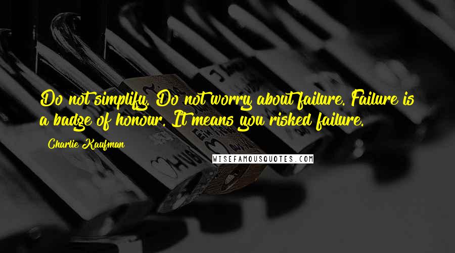 Charlie Kaufman Quotes: Do not simplify. Do not worry about failure. Failure is a badge of honour. It means you risked failure.