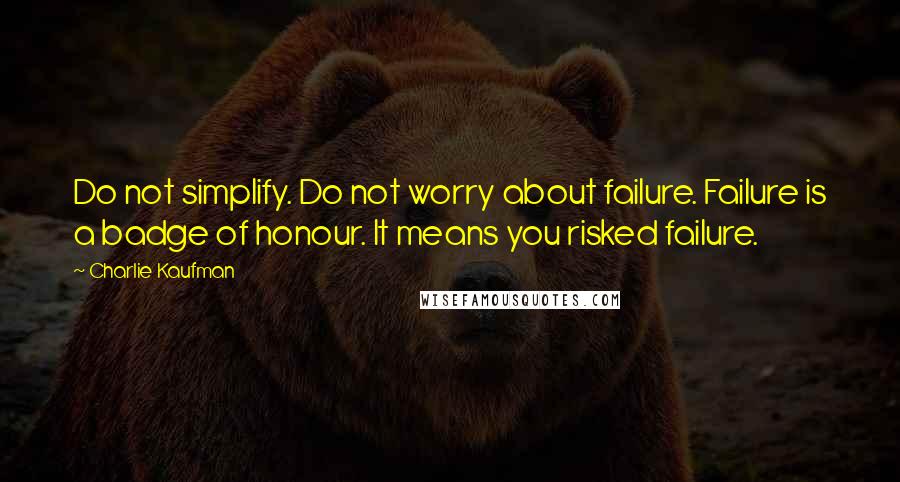 Charlie Kaufman Quotes: Do not simplify. Do not worry about failure. Failure is a badge of honour. It means you risked failure.