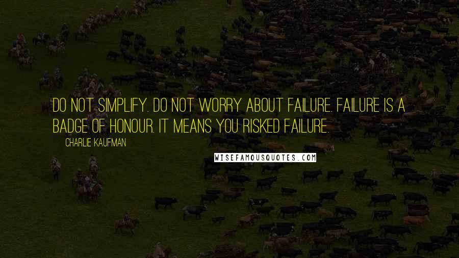 Charlie Kaufman Quotes: Do not simplify. Do not worry about failure. Failure is a badge of honour. It means you risked failure.