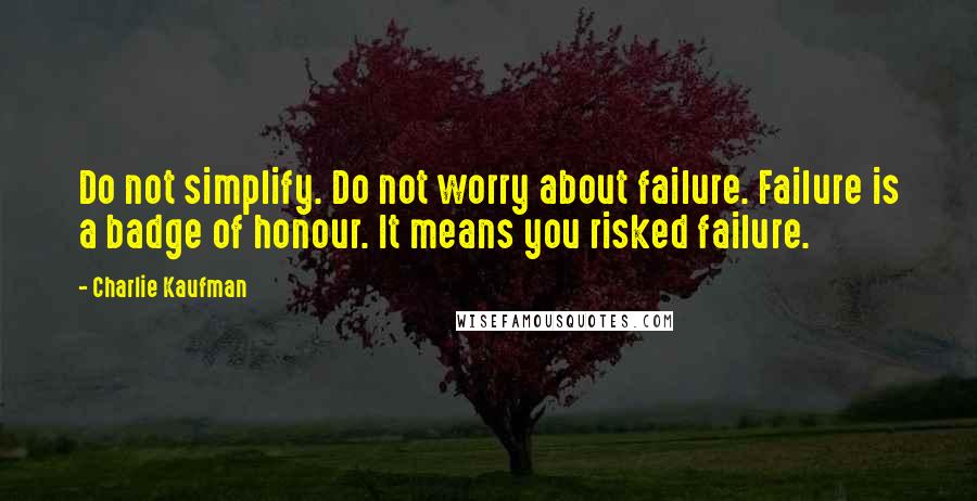 Charlie Kaufman Quotes: Do not simplify. Do not worry about failure. Failure is a badge of honour. It means you risked failure.