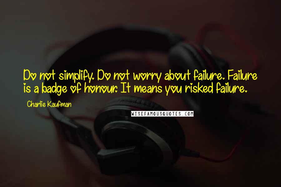 Charlie Kaufman Quotes: Do not simplify. Do not worry about failure. Failure is a badge of honour. It means you risked failure.