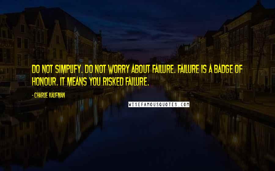 Charlie Kaufman Quotes: Do not simplify. Do not worry about failure. Failure is a badge of honour. It means you risked failure.