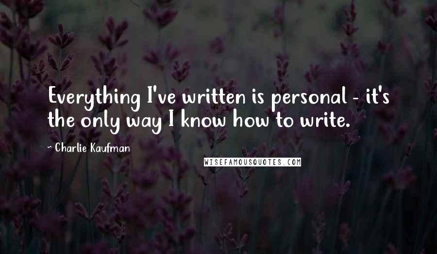 Charlie Kaufman Quotes: Everything I've written is personal - it's the only way I know how to write.