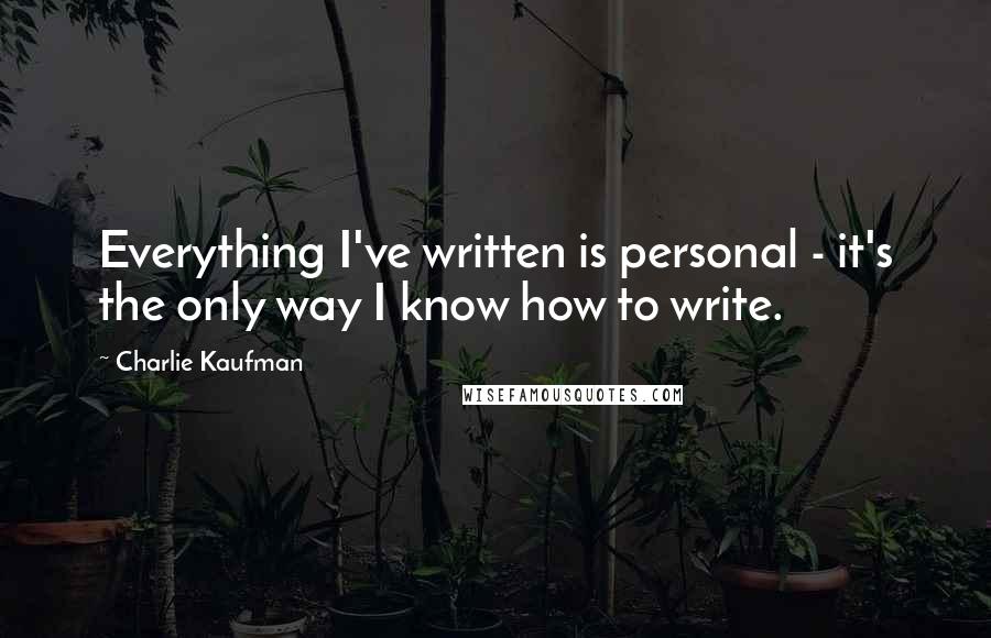 Charlie Kaufman Quotes: Everything I've written is personal - it's the only way I know how to write.