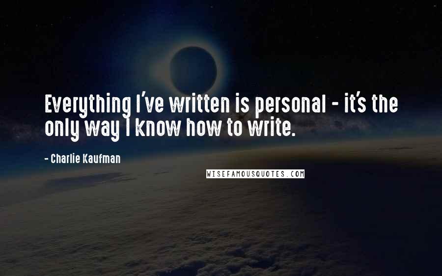 Charlie Kaufman Quotes: Everything I've written is personal - it's the only way I know how to write.