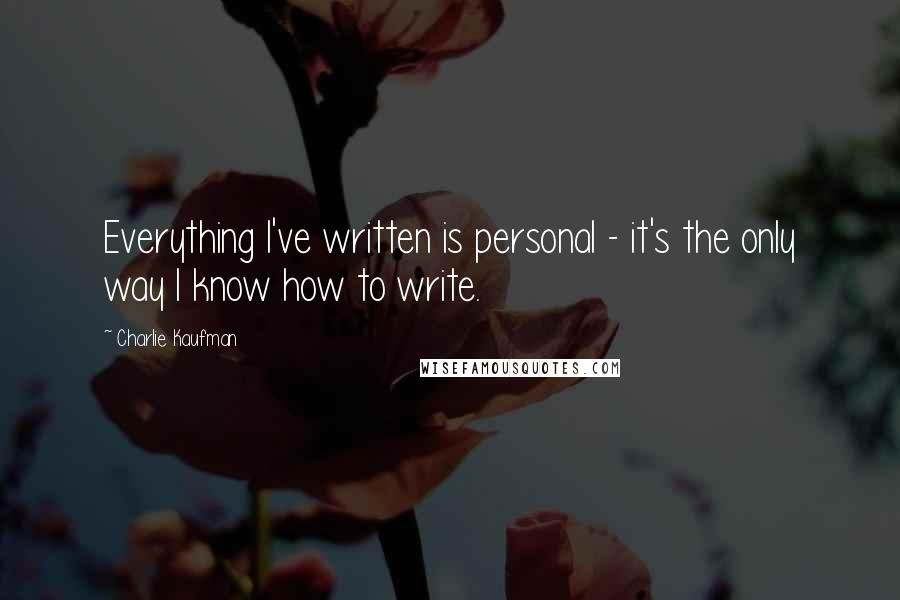 Charlie Kaufman Quotes: Everything I've written is personal - it's the only way I know how to write.