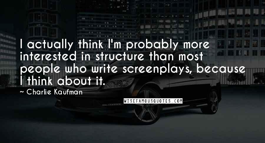 Charlie Kaufman Quotes: I actually think I'm probably more interested in structure than most people who write screenplays, because I think about it.