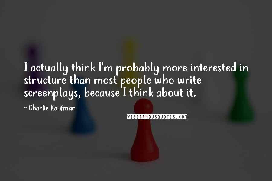 Charlie Kaufman Quotes: I actually think I'm probably more interested in structure than most people who write screenplays, because I think about it.