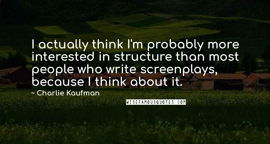 Charlie Kaufman Quotes: I actually think I'm probably more interested in structure than most people who write screenplays, because I think about it.