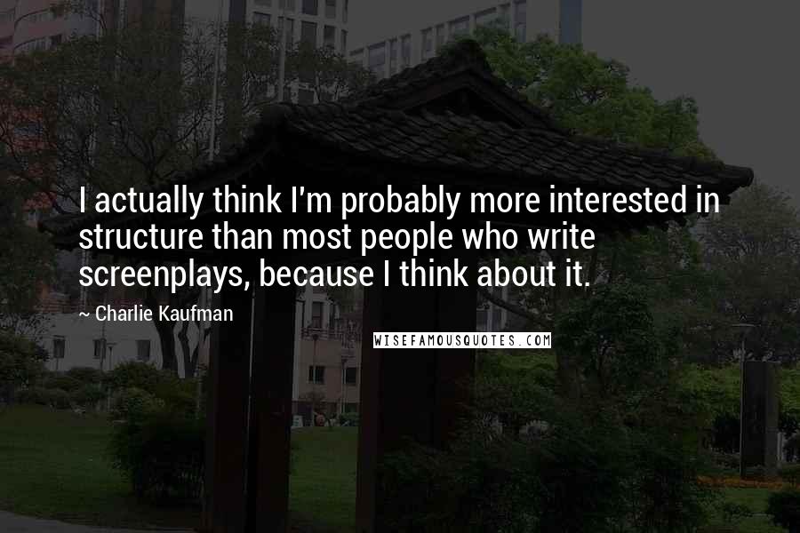 Charlie Kaufman Quotes: I actually think I'm probably more interested in structure than most people who write screenplays, because I think about it.