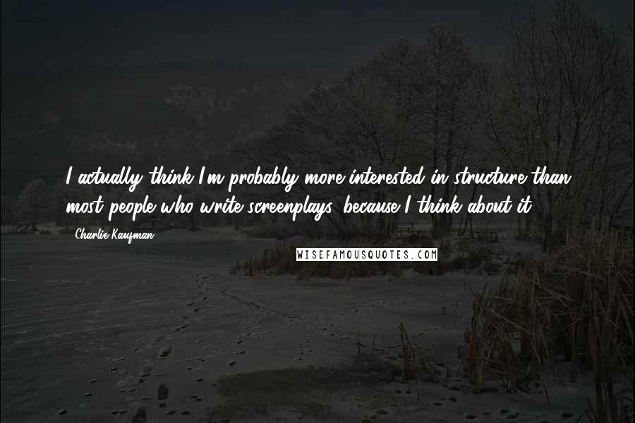 Charlie Kaufman Quotes: I actually think I'm probably more interested in structure than most people who write screenplays, because I think about it.