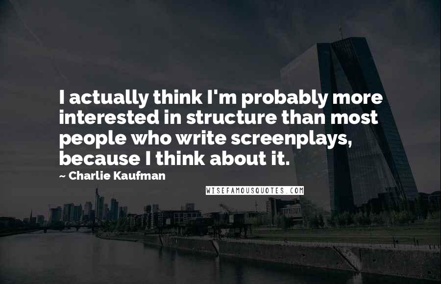 Charlie Kaufman Quotes: I actually think I'm probably more interested in structure than most people who write screenplays, because I think about it.