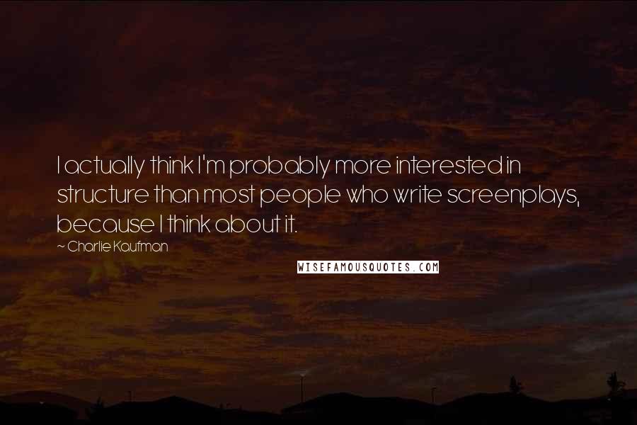 Charlie Kaufman Quotes: I actually think I'm probably more interested in structure than most people who write screenplays, because I think about it.