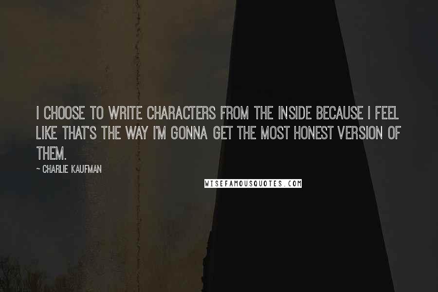 Charlie Kaufman Quotes: I choose to write characters from the inside because I feel like that's the way I'm gonna get the most honest version of them.