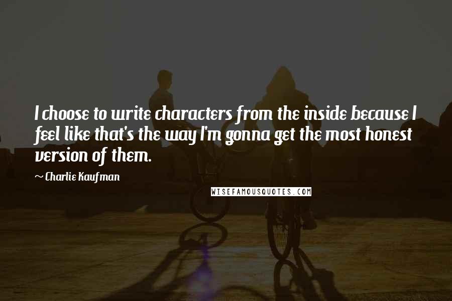 Charlie Kaufman Quotes: I choose to write characters from the inside because I feel like that's the way I'm gonna get the most honest version of them.