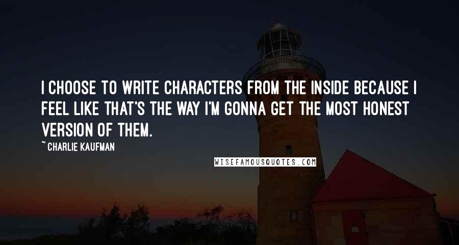 Charlie Kaufman Quotes: I choose to write characters from the inside because I feel like that's the way I'm gonna get the most honest version of them.