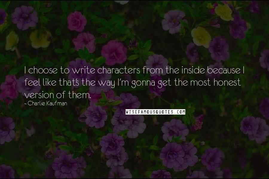 Charlie Kaufman Quotes: I choose to write characters from the inside because I feel like that's the way I'm gonna get the most honest version of them.