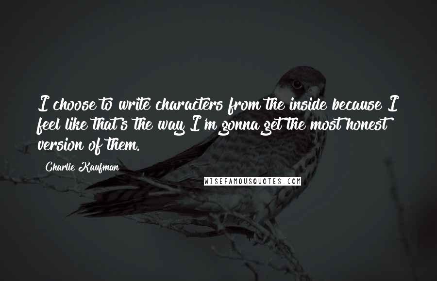 Charlie Kaufman Quotes: I choose to write characters from the inside because I feel like that's the way I'm gonna get the most honest version of them.