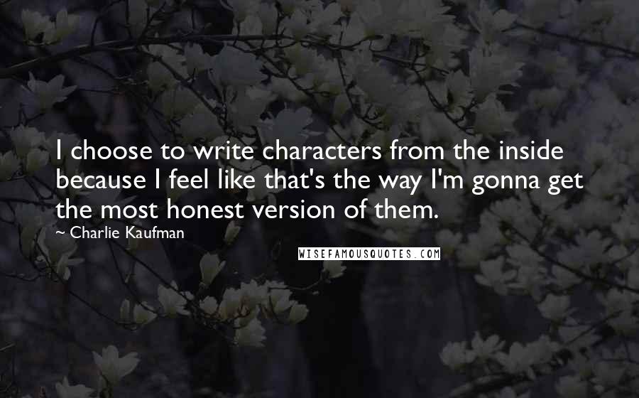 Charlie Kaufman Quotes: I choose to write characters from the inside because I feel like that's the way I'm gonna get the most honest version of them.