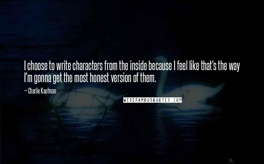 Charlie Kaufman Quotes: I choose to write characters from the inside because I feel like that's the way I'm gonna get the most honest version of them.