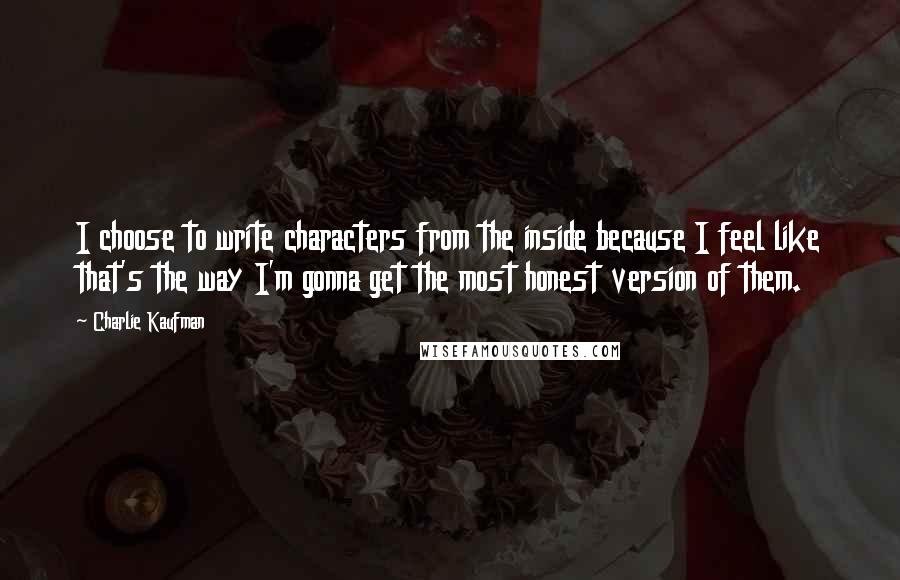 Charlie Kaufman Quotes: I choose to write characters from the inside because I feel like that's the way I'm gonna get the most honest version of them.