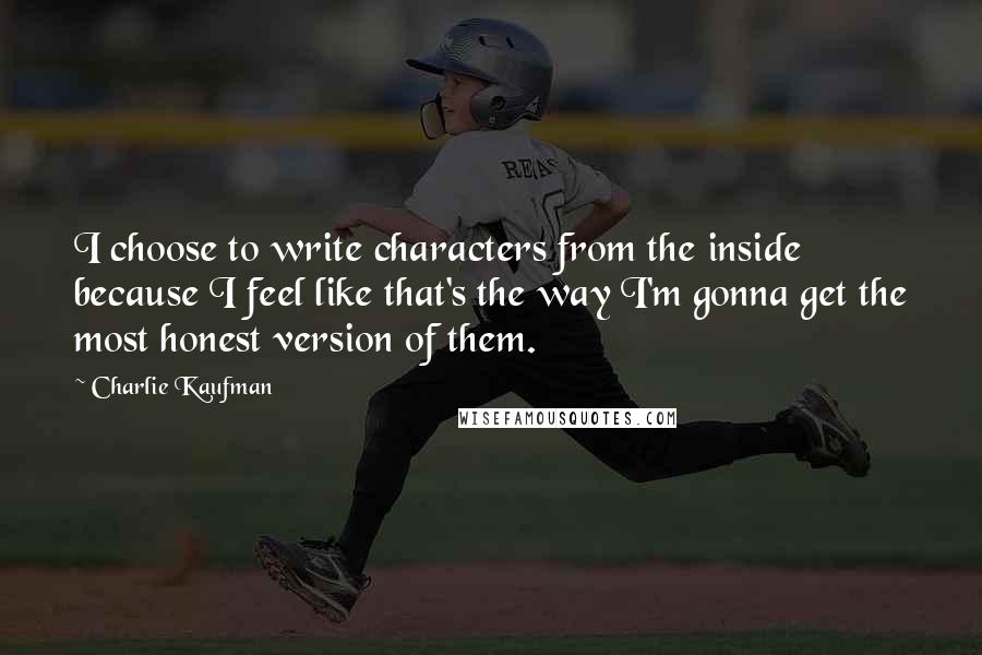 Charlie Kaufman Quotes: I choose to write characters from the inside because I feel like that's the way I'm gonna get the most honest version of them.