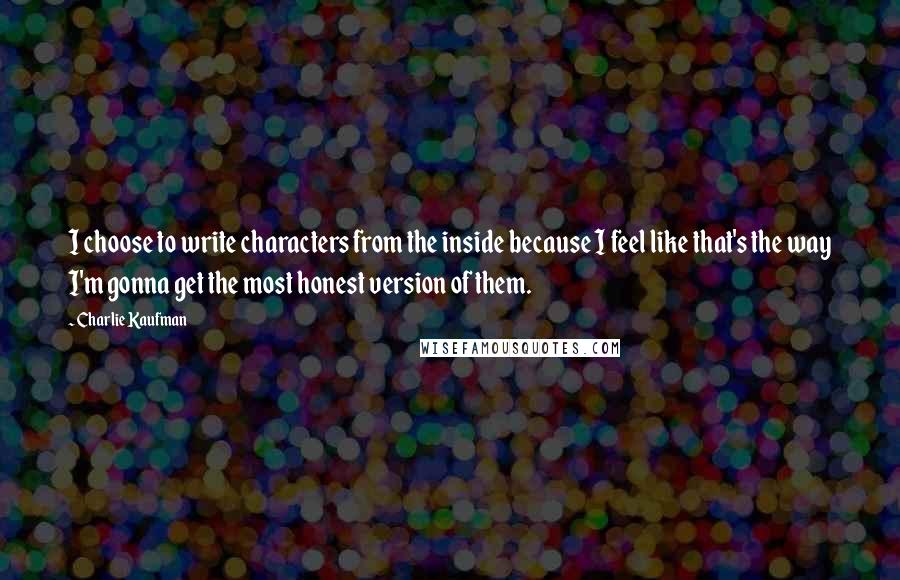 Charlie Kaufman Quotes: I choose to write characters from the inside because I feel like that's the way I'm gonna get the most honest version of them.