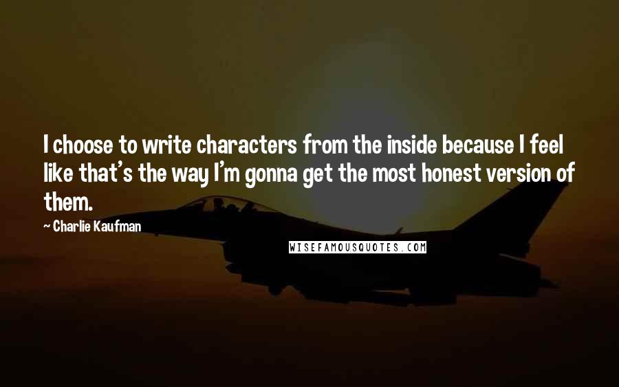 Charlie Kaufman Quotes: I choose to write characters from the inside because I feel like that's the way I'm gonna get the most honest version of them.