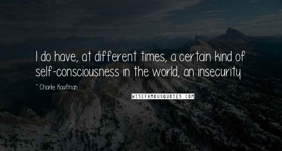 Charlie Kaufman Quotes: I do have, at different times, a certain kind of self-consciousness in the world, an insecurity.