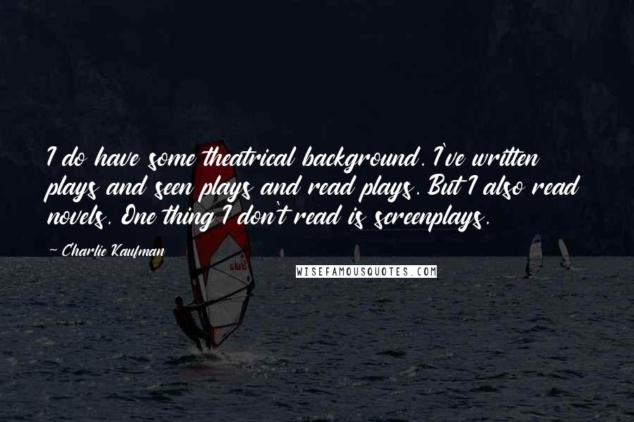 Charlie Kaufman Quotes: I do have some theatrical background. I've written plays and seen plays and read plays. But I also read novels. One thing I don't read is screenplays.