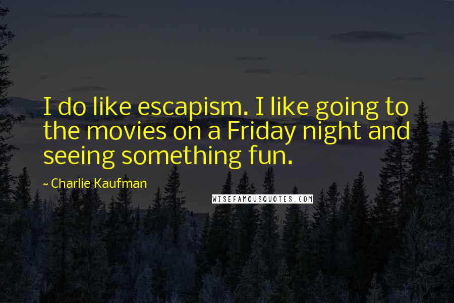 Charlie Kaufman Quotes: I do like escapism. I like going to the movies on a Friday night and seeing something fun.