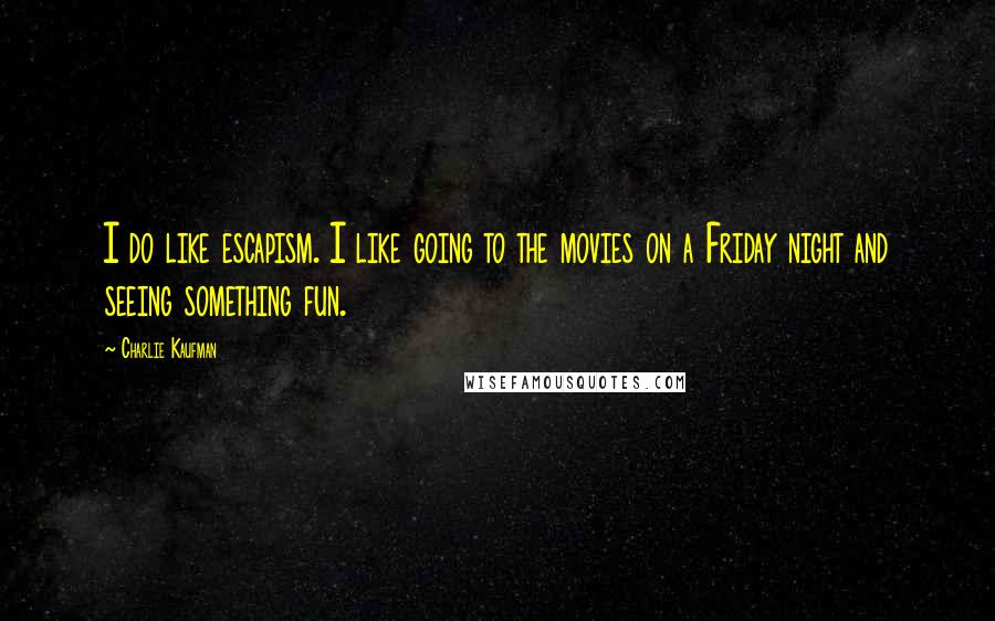 Charlie Kaufman Quotes: I do like escapism. I like going to the movies on a Friday night and seeing something fun.