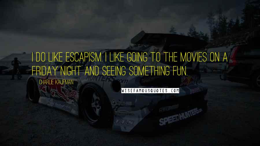 Charlie Kaufman Quotes: I do like escapism. I like going to the movies on a Friday night and seeing something fun.