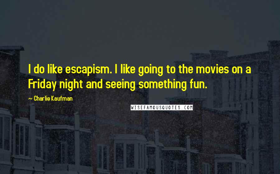 Charlie Kaufman Quotes: I do like escapism. I like going to the movies on a Friday night and seeing something fun.