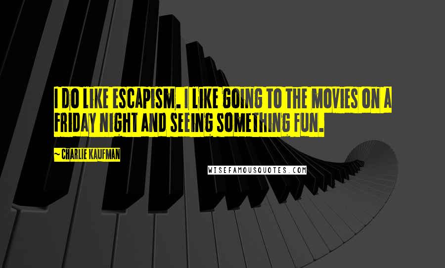 Charlie Kaufman Quotes: I do like escapism. I like going to the movies on a Friday night and seeing something fun.